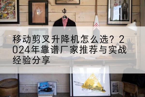 延津升降平台厂家推荐-移动剪叉升降机怎么选？2024年靠谱厂家推荐与实战经验分享