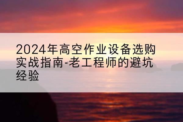 延津高空作业升降机厂家推荐-2024年高空作业设备选购实战指南-老工程师的避坑经验