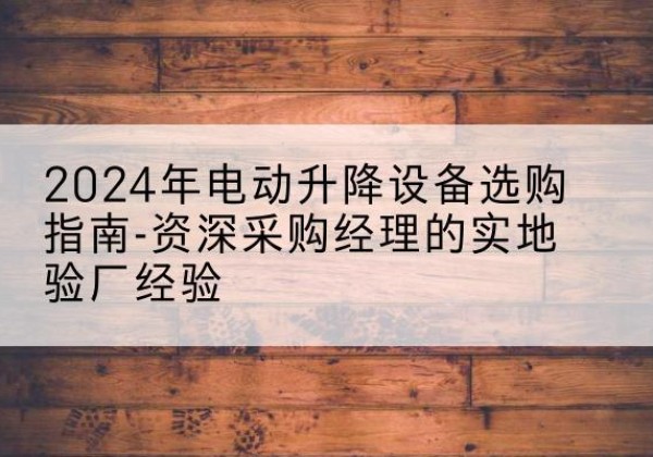 延津电动剪叉升降平台厂家-2024年电动升降设备选购指南-资深采购经理的实地验厂经验