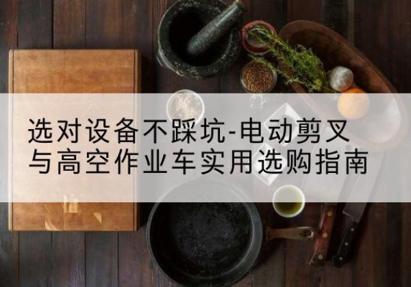 延津电动剪叉升降平台怎么选-选对设备不踩坑-电动剪叉与高空作业车实用选购指南