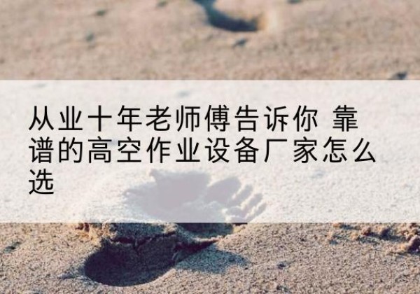 延津高空作业升降机厂家推荐-从业十年老师傅告诉你 靠谱的高空作业设备厂家怎么选