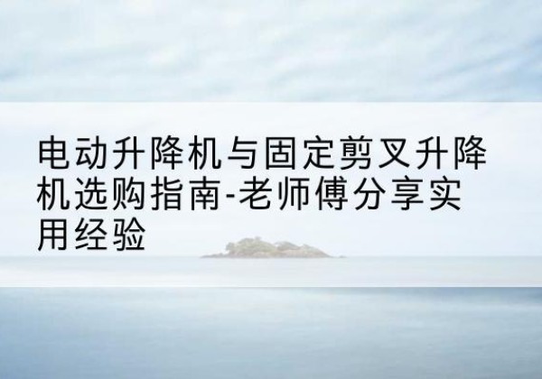 延津电动升降机怎么选-电动升降机与固定剪叉升降机选购指南-老师傅分享实用经验