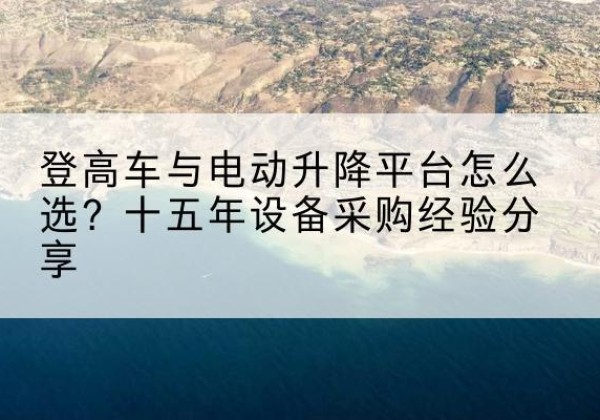 延津登高车厂家厂家-登高车与电动升降平台怎么选？十五年设备采购经验分享