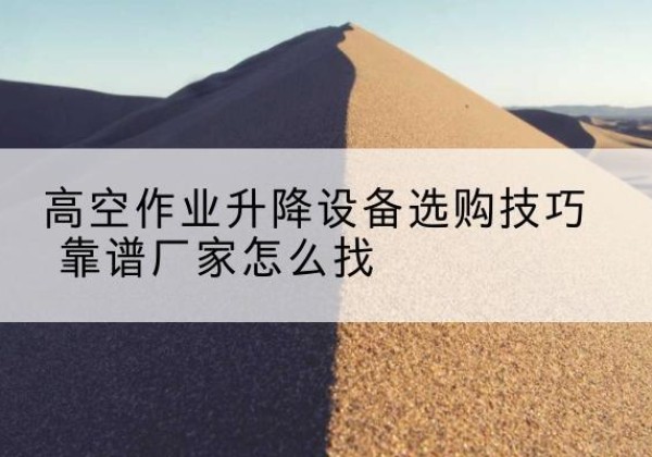 延津电动升降平台厂家推荐-高空作业升降设备选购技巧 靠谱厂家怎么找