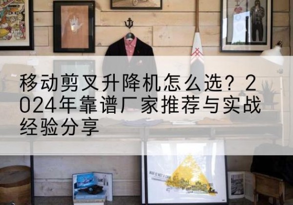 延津升降平台厂家推荐-移动剪叉升降机怎么选？2024年靠谱厂家推荐与实战经验分享