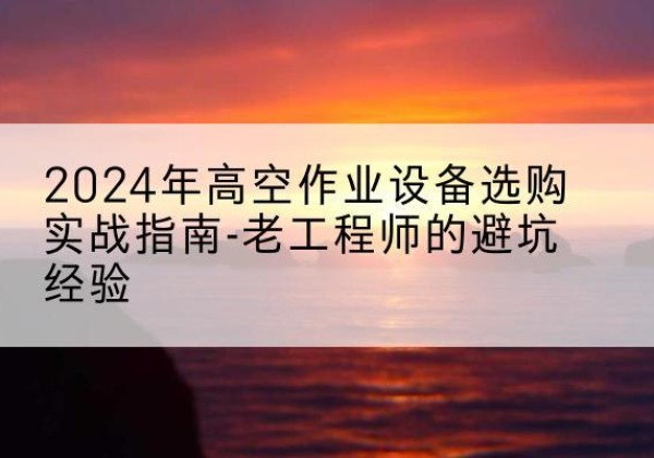 延津高空作业升降机厂家推荐-2024年高空作业设备选购实战指南-老工程师的避坑经验