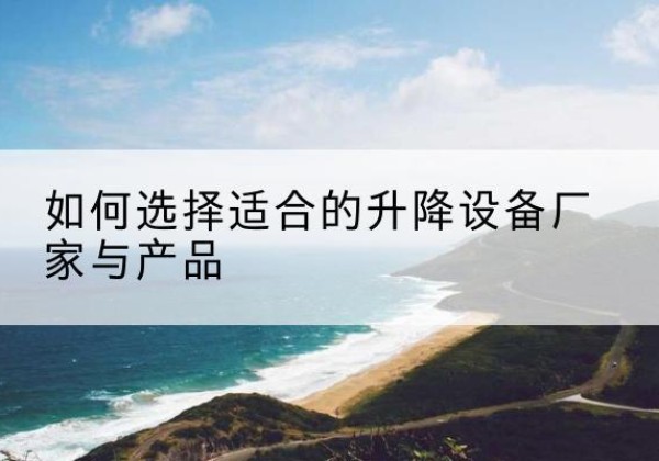 延津电动升降平台厂家-如何选择适合的升降设备厂家与产品